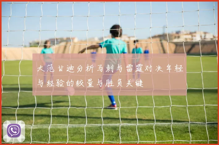 大范甘迪分析马刺与雷霆对决年轻与经验的较量与胜负关键