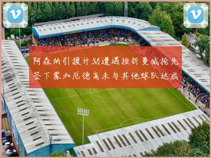 阿森纳引援计划遭遇挫折曼城抢先签下蒙加厄德高未与其他球队达成协议
