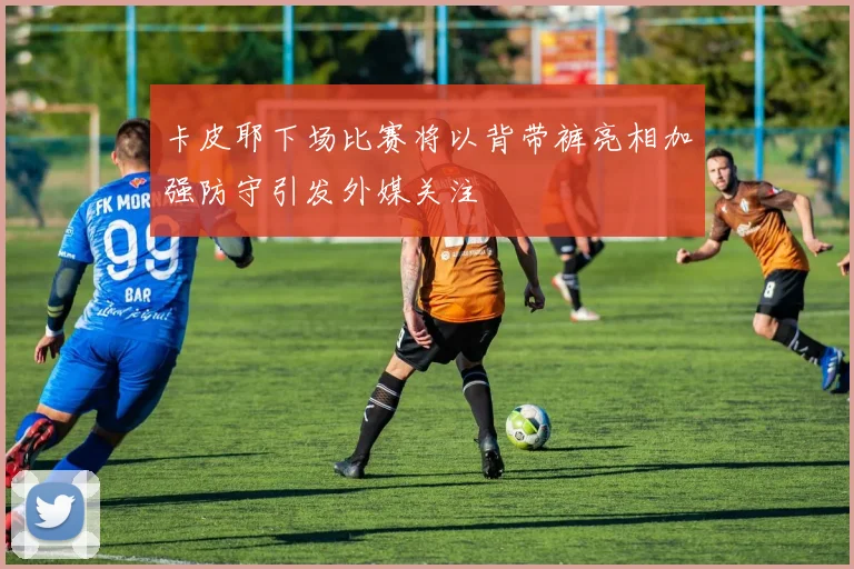 卡皮耶下场比赛将以背带裤亮相加强防守引发外媒关注