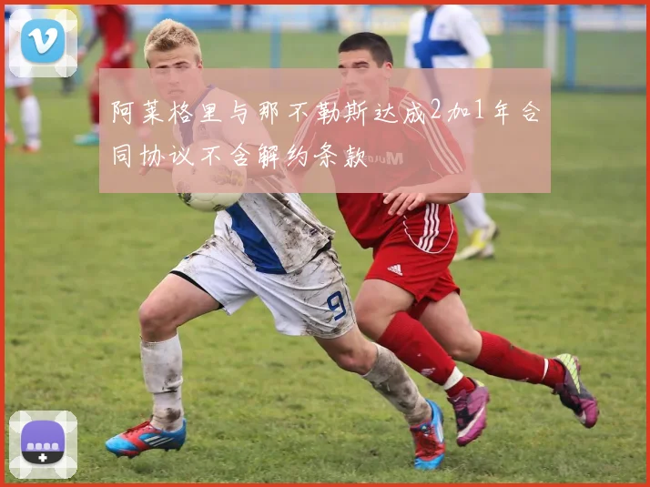 阿莱格里与那不勒斯达成2加1年合同协议不含解约条款