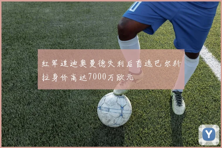 红军追迪奥曼德失利后首选巴尔科拉身价高达7000万欧元