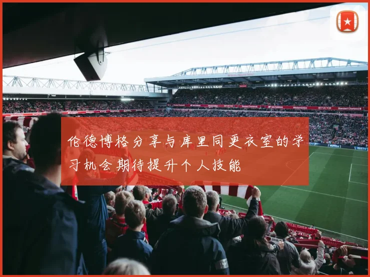 伦德博格分享与库里同更衣室的学习机会期待提升个人技能
