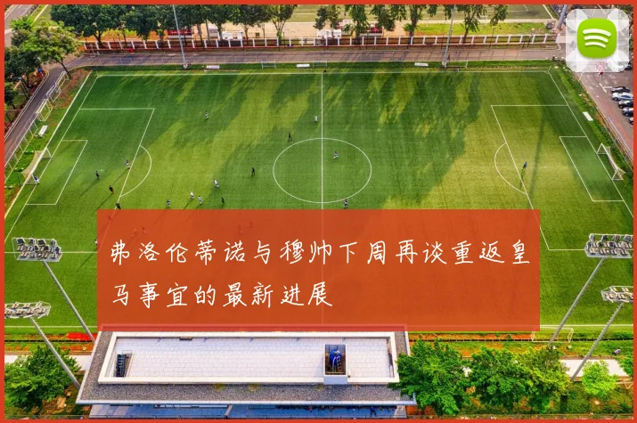 弗洛伦蒂诺与穆帅下周再谈重返皇马事宜的最新进展