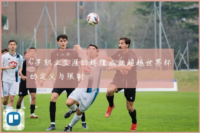 C罗职业生涯的辉煌成就超越世界杯的定义与限制