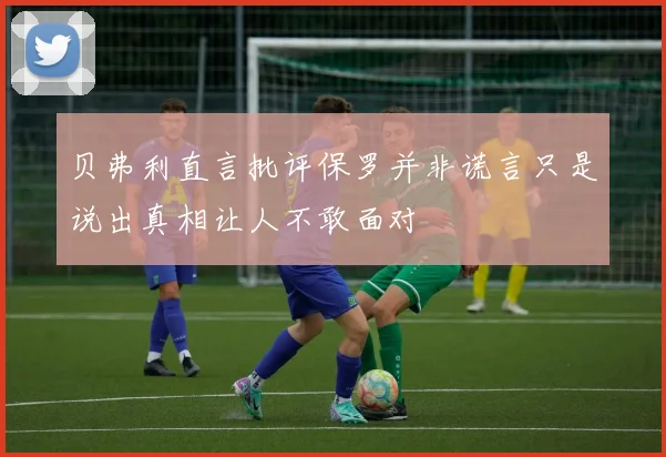 贝弗利直言批评保罗并非谎言只是说出真相让人不敢面对