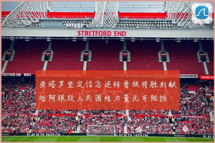 劳塔罗坚定信念逆转晋级将胜利献给阿根廷人民团结力量无可阻挡